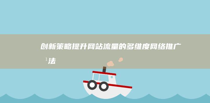 创新策略：提升网站流量的多维度网络推广方法