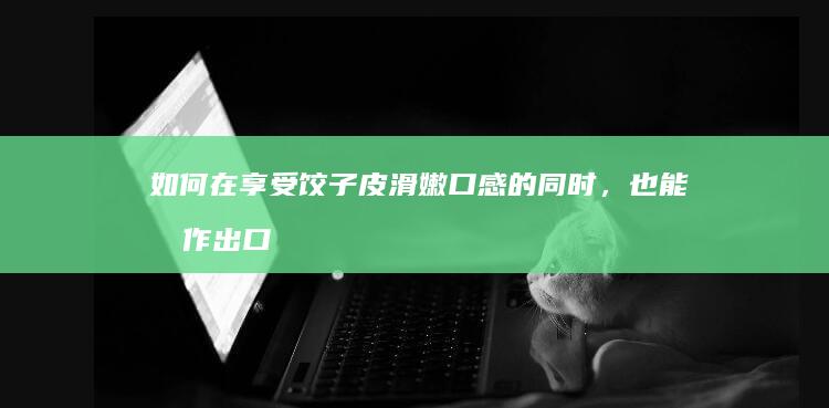 如何在享受饺子皮滑嫩口感的同时，也能制作出口感更佳的美食？